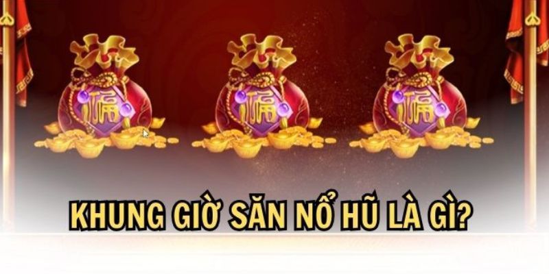 Đôi nét thông tin để hiểu thế nào là khung giờ nổ hũ